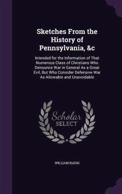 Sketches From the History of Pennsylvania, &c: Intended for the Information of That Numerous Class of Christians Who Denounce War in General As a Grea - Naish, William