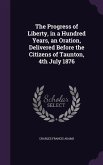 The Progress of Liberty, in a Hundred Years, an Oration, Delivered Before the Citizens of Taunton, 4th July 1876