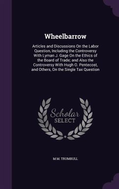 Wheelbarrow: Articles and Discussions On the Labor Question, Including the Controversy With Lyman J. Gage On the Ethics of the Boar - Trumbull, M. M.