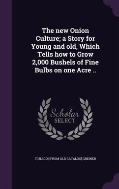 The new Onion Culture; a Story for Young and old, Which Tells how to Grow 2,000 Bushels of Fine Bulbs on one Acre .. - Greiner, Tulsco