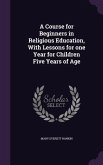 A Course for Beginners in Religious Education, With Lessons for one Year for Children Five Years of Age