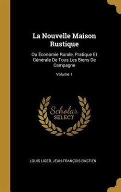 La Nouvelle Maison Rustique: Ou Économie Rurale, Pratique Et Générale De Tous Les Biens De Campagne; Volume 1