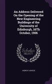An Address Delivered On the Opening of the New Engineering Buildings of the University of Edinburgh, 16Th October, 1906