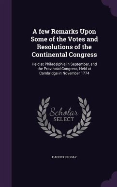 A few Remarks Upon Some of the Votes and Resolutions of the Continental Congress: Held at Philadelphia in September, and the Provincial Congress, Held - Gray, Harrison