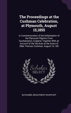 The Proceedings at the Cushman Celebration, at Plymouth, August 15,1855: In Commemoration of the Embarkation of the Plymouth Pilgrims From Southampton - Shurtleff, Nathaniel Bradstreet