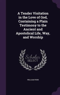 A Tender Visitation in the Love of God, Containing a Plain Testimony to the Ancient and Apostolical Life, Way, and Worship - Penn, William