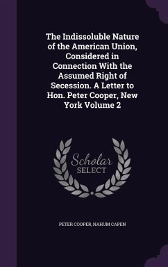 The Indissoluble Nature of the American Union, Considered in Connection With the Assumed Right of Secession. A Letter to Hon. Peter Cooper, New York Volume 2 - Cooper, Peter; Capen, Nahum