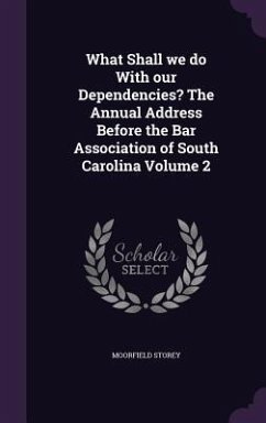 What Shall we do With our Dependencies? The Annual Address Before the Bar Association of South Carolina Volume 2 - Storey, Moorfield