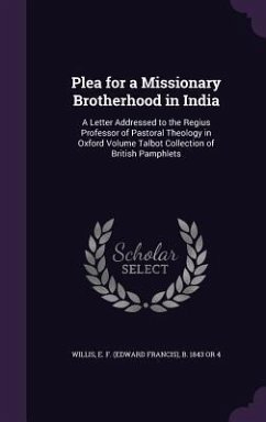 Plea for a Missionary Brotherhood in India: A Letter Addressed to the Regius Professor of Pastoral Theology in Oxford Volume Talbot Collection of Brit