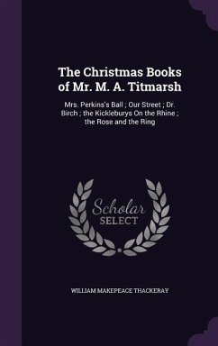 Cover The Christmas Books of Mr. M. A. Titmarsh: Mrs. Perkins's Ball; Our Street; Dr. Birch; the Kickleburys On the Rhine; the Rose and the Ring