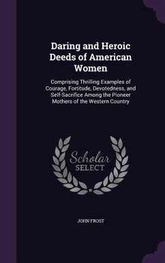 Daring and Heroic Deeds of American Women: Comprising Thrilling Examples of Courage, Fortitude, Devotedness, and Self-Sacrifice Among the Pioneer Moth - Frost, John