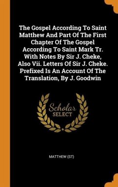 The Gospel According To Saint Matthew And Part Of The First Chapter Of The Gospel According To Saint Mark Tr. With Notes By Sir J. Cheke, Also Vii. Letters Of Sir J. Cheke. Prefixed Is An Account Of The Translation, By J. Goodwin - (St), Matthew