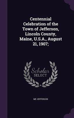 Centennial Celebration of the Town of Jefferson, Lincoln County, Maine, U.S.A., August 21, 1907;