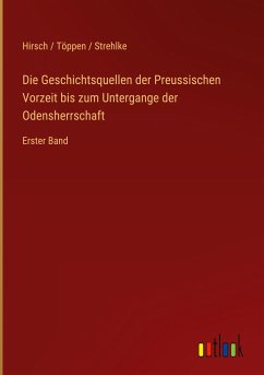 Die Geschichtsquellen der Preussischen Vorzeit bis zum Untergange der Odensherrschaft - Hirsch Töppen Strehlke