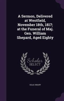 A Sermon, Delivered at Westfield, November 18th, 1817; at the Funeral of Maj. Gen. William Shepard, Aged Eighty - Knapp, Isaac