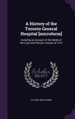 A History of the Toronto General Hospital [microform]: Including an Account of the Medal of the Loyal and Patriotic Society of 1812 - Clarke, C. K.