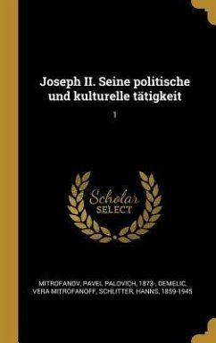 Joseph II. Seine Politische Und Kulturelle Tätigkeit: 1 - Mitrofanov, Pavel Palovich; Demelic, Vera Mitrofanoff; Schlitter, Hanns