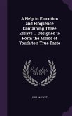 A Help to Elocution and Eloquence Containing Three Essays ... Designed to Form the Minds of Youth to a True Taste