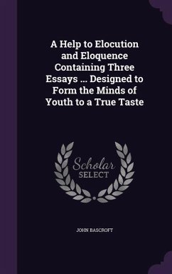 A Help to Elocution and Eloquence Containing Three Essays ... Designed to Form the Minds of Youth to a True Taste - Bascroft, John