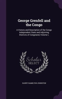 George Grenfell and the Congo: A History and Description of the Congo Independent State and Adjoining Districts of Congoland, Volume L - Johnston, Harry Hamilton