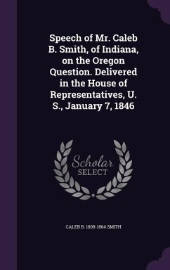 Speech of Mr. Caleb B. Smith, of Indiana, on the Oregon Question. Delivered in the House of Representatives, U. S., January 7, 1846 - Smith, Caleb Blood