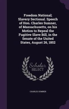 Freedom National; Slavery Sectional. Speech of Hon. Charles Sumner, of Massachusetts, on his Motion to Repeal the Fugitive Slave Bill, in the Senate o - Sumner, Charles