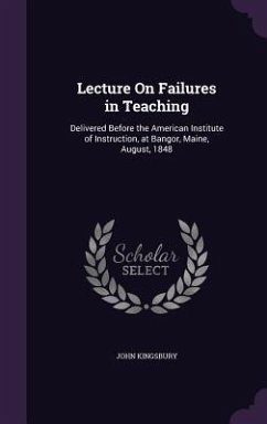 Lecture On Failures in Teaching: Delivered Before the American Institute of Instruction, at Bangor, Maine, August, 1848 - Kingsbury, John