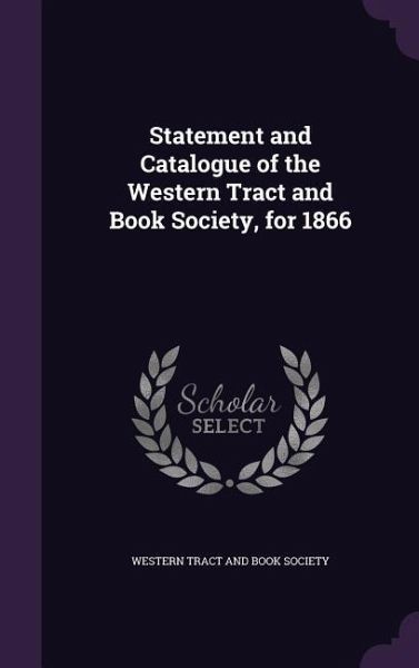 Statement and Catalogue of the Western Tract and Book Society, for 1866 Statement and Catalogue of the Western Tract and Book Society, for 1866