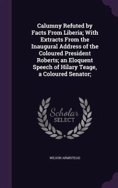 Calumny Refuted by Facts From Liberia; With Extracts From the Inaugural Address of the Coloured President Roberts; an Eloquent Speech of Hilary Teage, - Armistead, Wilson