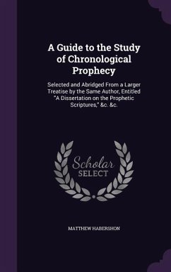 A Guide to the Study of Chronological Prophecy: Selected and Abridged From a Larger Treatise by the Same Author, Entitled A Dissertation on the Prophe - Habershon, Matthew
