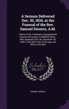 A Sermon Delivered Dec. 30, 1834, at the Funeral of the Rev. Samuel Stearns, A.M.: Pastor of the Trinitarian Congregational Church and Society, in Bed - Sewall, Samuel