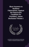 Short Answers to Reckless Fabrications, Against the Democratic Candidate for President, James Buchanan Volume 1
