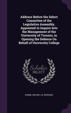 Address Before the Select Committee of the Legislative Assembly, Appointed to Inquire Into the Management of the University of Toronto, in Opening the - Wilson, Daniel; Edwards, J. K.