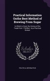 Practical Information Onthe Best Method of Brewing From Sugar: In Which Is Given the History of the Trade From 1769 [&c.]. by a Practical Brewer