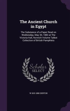 The Ancient Church in Egypt: The Substance of a Paper Read on Wednesday, May 30, 1883 at The Victoria Hall, Norwich Volume Talbot Collection of Bri - Denton, W.