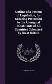 Outline of a System of Legislation, for Securing Protection to the Aboriginal Inhabitants of All Countries Colonized by Great Britain