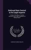 Railroad Rate Control in Its Legal Aspects: A Study of the Effect of Judicial Decisions Upon Public Regulation of Railroad Rates