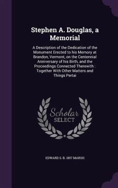 Stephen A. Douglas, a Memorial: A Description of the Dedication of the Monument Erected to his Memory at Brandon, Vermont, on the Centennial Anniversa - Marsh, Edward S. B.