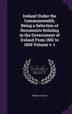 Ireland Under the Commonwealth; Being a Selection of Documents Relating to the Government of Ireland From 1651 to 1659 Volume v. 1 - Dunlop, Robert