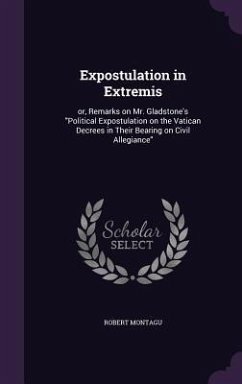 Expostulation in Extremis: or, Remarks on Mr. Gladstone's Political Expostulation on the Vatican Decrees in Their Bearing on Civil Allegiance - Montagu, Robert