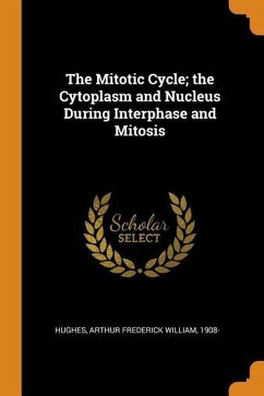 The Mitotic Cycle; the Cytoplasm and Nucleus During Interphase and Mitosis - Hughes, Arthur Frederick William