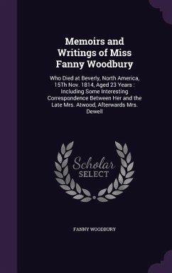 Memoirs and Writings of Miss Fanny Woodbury: Who Died at Beverly, North America, 15Th Nov. 1814, Aged 23 Years: Including Some Interesting Corresponde - Woodbury, Fanny