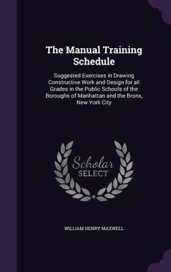 The Manual Training Schedule: Suggested Exercises in Drawing Constructive Work and Design for all Grades in the Public Schools of the Boroughs of Ma - Maxwell, William Henry