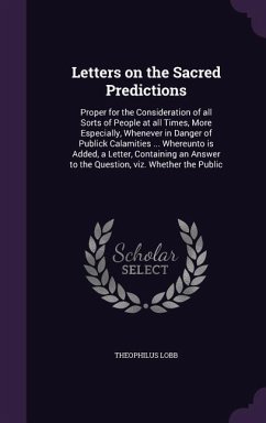 Letters on the Sacred Predictions: Proper for the Consideration of all Sorts of People at all Times, More Especially, Whenever in Danger of Publick Ca - Lobb, Theophilus