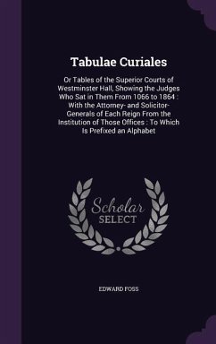 Tabulae Curiales: Or Tables of the Superior Courts of Westminster Hall, Showing the Judges Who Sat in Them From 1066 to 1864: With the A - Foss, Edward