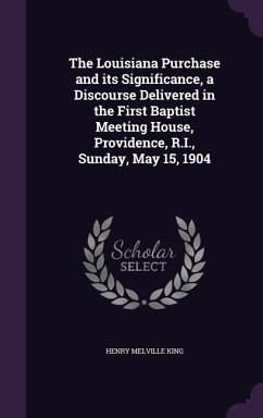 The Louisiana Purchase and its Significance, a Discourse Delivered in the First Baptist Meeting House, Providence, R.I., Sunday, May 15, 1904 - King, Henry Melville