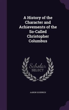 A History of the Character and Achievements of the So-Called Christopher Columbus - Goodrich, Aaron