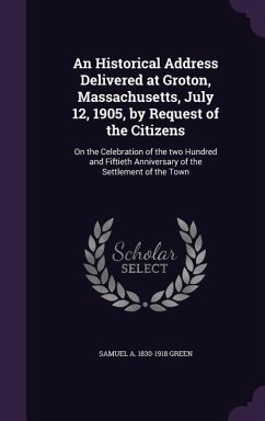 An Historical Address Delivered at Groton, Massachusetts, July 12, 1905, by Request of the Citizens: On the Celebration of the two Hundred and Fiftiet - Green, Samuel A.