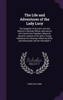 The Life and Adventures of the Lady Lucy: The Daughter of an Irish Lord who Marry'd A German Officer, and was by him Carry'd Into Flanders, Where he B - Aubin, Penelope