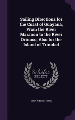 Sailing Directions for the Coast of Guayana, From the River Maranon to the River Orinoco, Also for the Island of Trinidad - Norie, John William